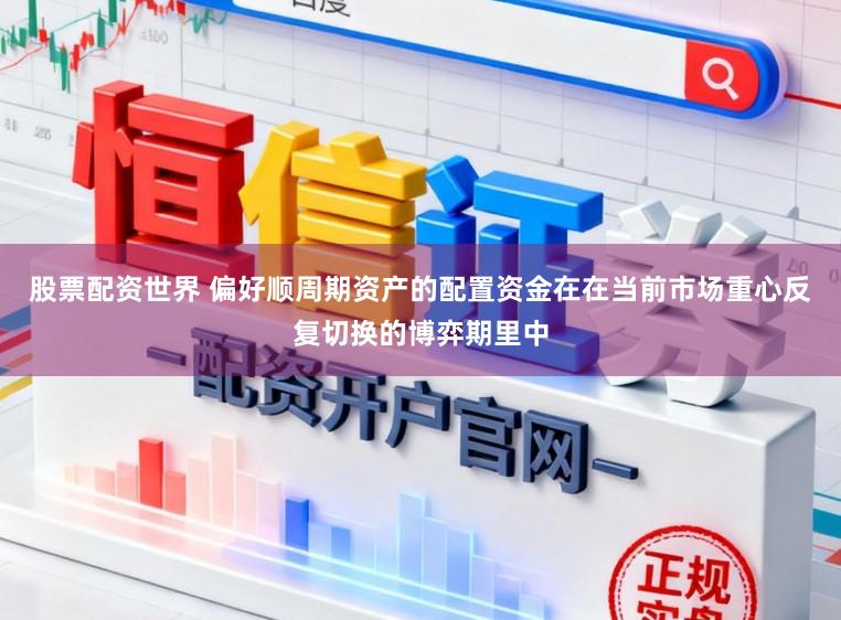 股票配资世界 偏好顺周期资产的配置资金在在当前市场重心反复切换的博弈期里中