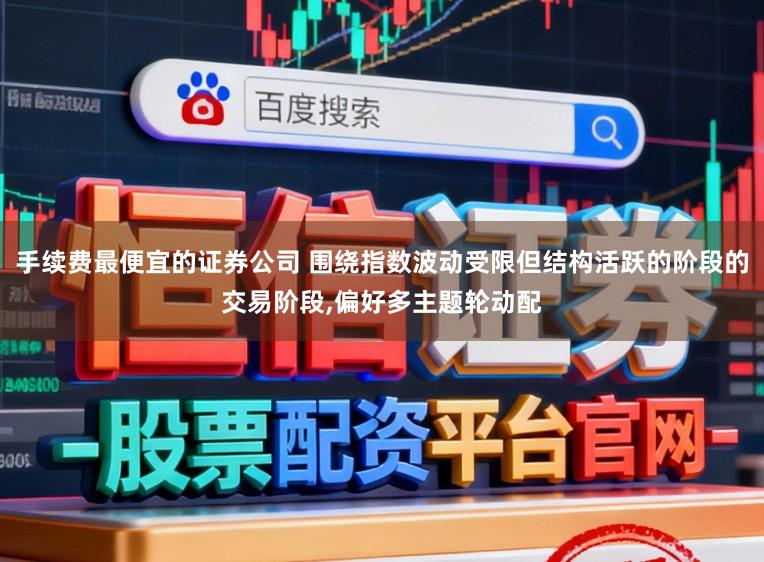 手续费最便宜的证券公司 围绕指数波动受限但结构活跃的阶段的交易阶段，偏好多主题轮动配