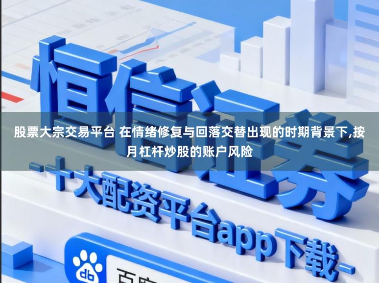 股票大宗交易平台 在情绪修复与回落交替出现的时期背景下，按月杠杆炒股的账户风险