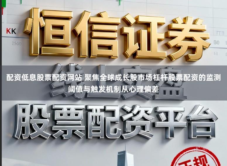配资低息股票配资网站 聚焦全球成长股市场杠杆股票配资的监测阈值与触发机制从心理偏差
