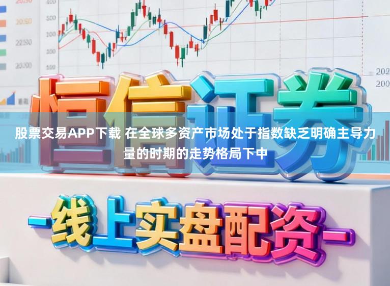 股票交易APP下载 在全球多资产市场处于指数缺乏明确主导力量的时期的走势格局下中
