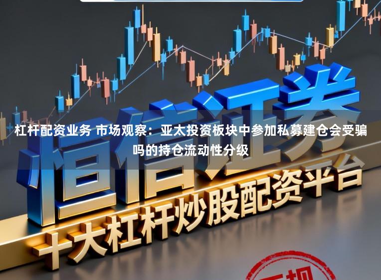 杠杆配资业务 市场观察:亚太投资板块中参加私募建仓会受骗吗的持仓流动性分级