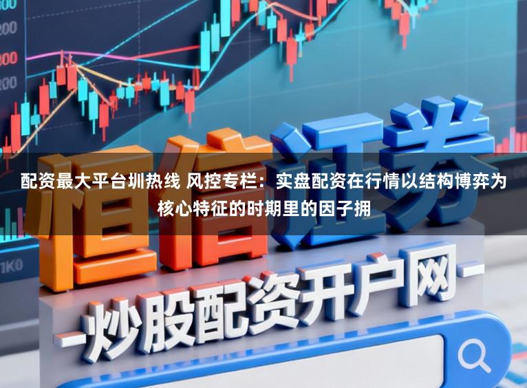 配资最大平台圳热线 风控专栏：实盘配资在行情以结构博弈为核心特征的时期里的因子拥