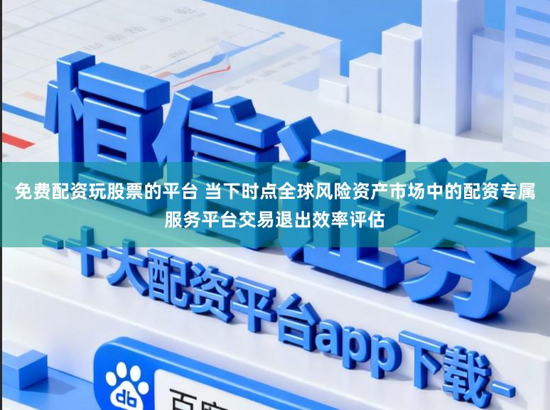 免费配资玩股票的平台 当下时点全球风险资产市场中的配资专属服务平台交易退出效率评估