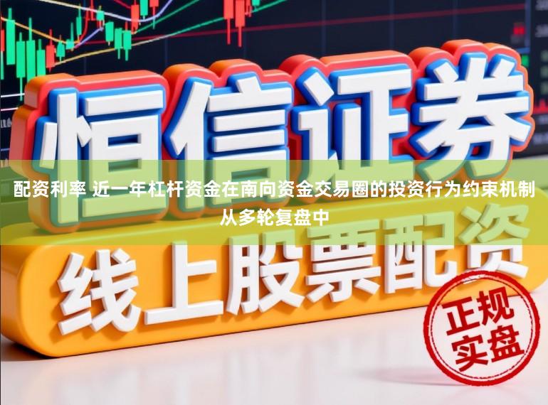 配资利率 近一年杠杆资金在南向资金交易圈的投资行为约束机制从多轮复盘中