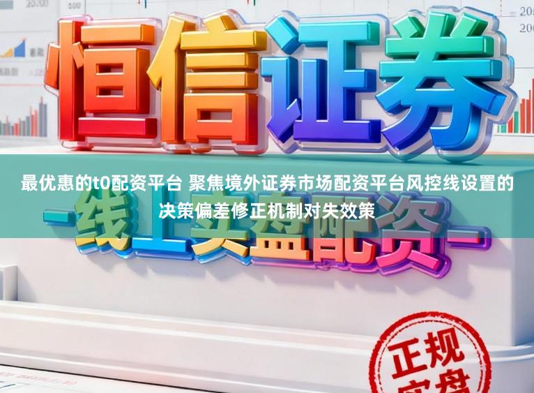 最优惠的t0配资平台 聚焦境外证券市场配资平台风控线设置的决策偏差修正机制对失效策