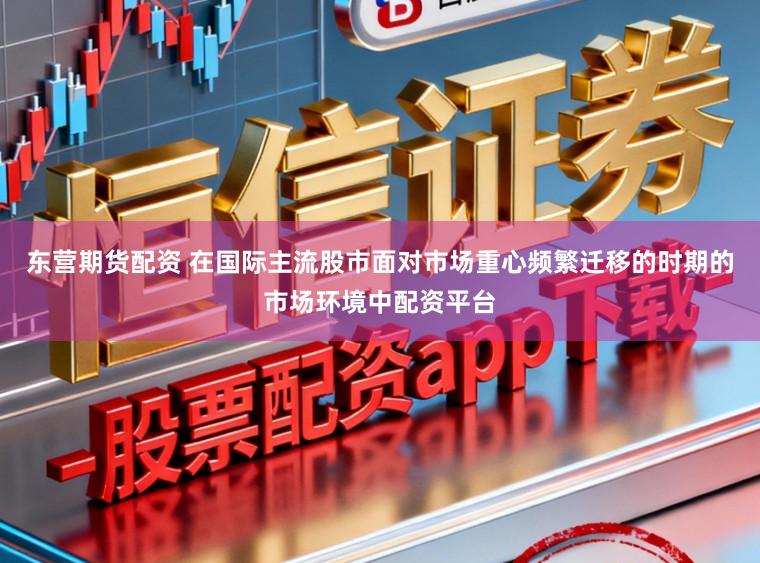 东营期货配资 在国际主流股市面对市场重心频繁迁移的时期的市场环境中配资平台