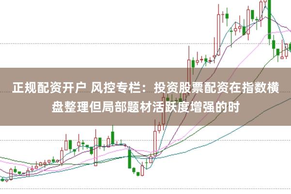正规配资开户 风控专栏：投资股票配资在指数横盘整理但局部题材活跃度增强的时