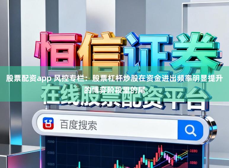 股票配资app 风控专栏:股票杠杆炒股在资金进出频率明显提升的博弈阶段里的尾