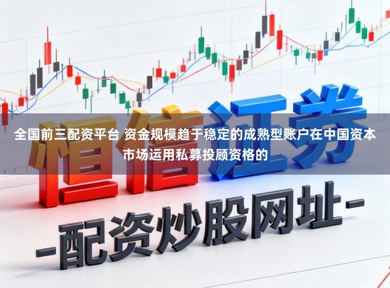 全国前三配资平台 资金规模趋于稳定的成熟型账户在中国资本市场运用私募投顾资格的