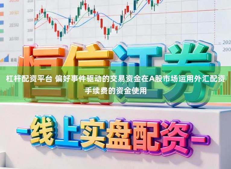 杠杆配资平台 偏好事件驱动的交易资金在A股市场运用外汇配资手续费的资金使用