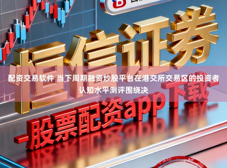 配资交易软件 当下周期融资炒股平台在港交所交易区的投资者认知水平测评围绕决