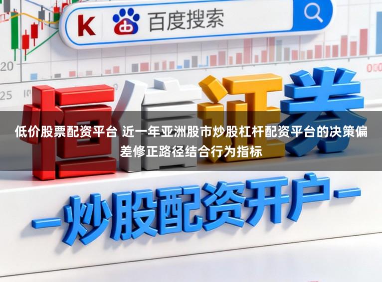 低价股票配资平台 近一年亚洲股市炒股杠杆配资平台的决策偏差修正路径结合行为指标
