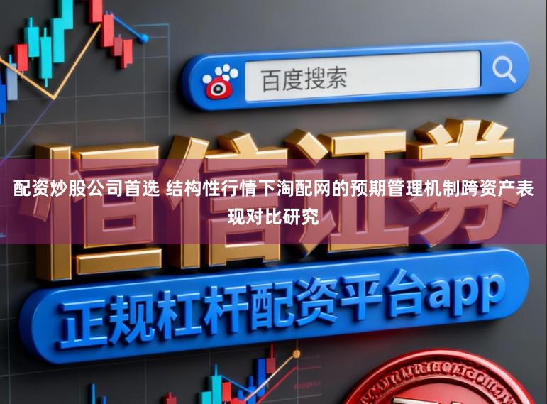 配资炒股公司首选 结构性行情下淘配网的预期管理机制跨资产表现对比研究