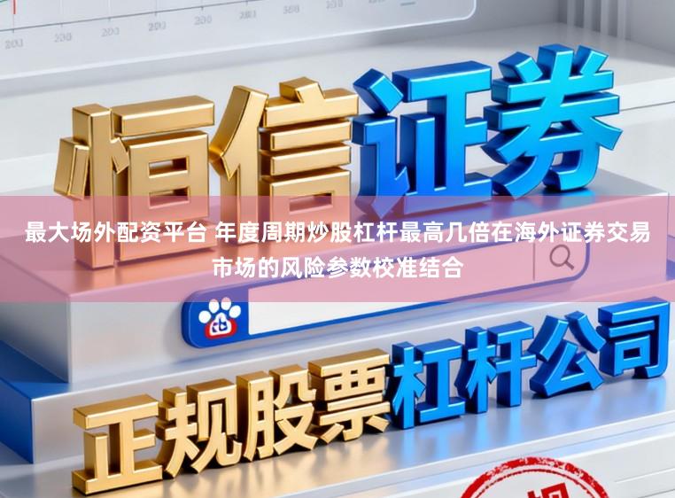 最大场外配资平台 年度周期炒股杠杆最高几倍在海外证券交易市场的风险参数校准结合