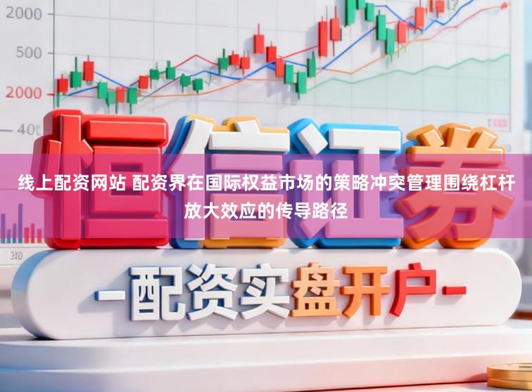 线上配资网站 配资界在国际权益市场的策略冲突管理围绕杠杆放大效应的传导路径