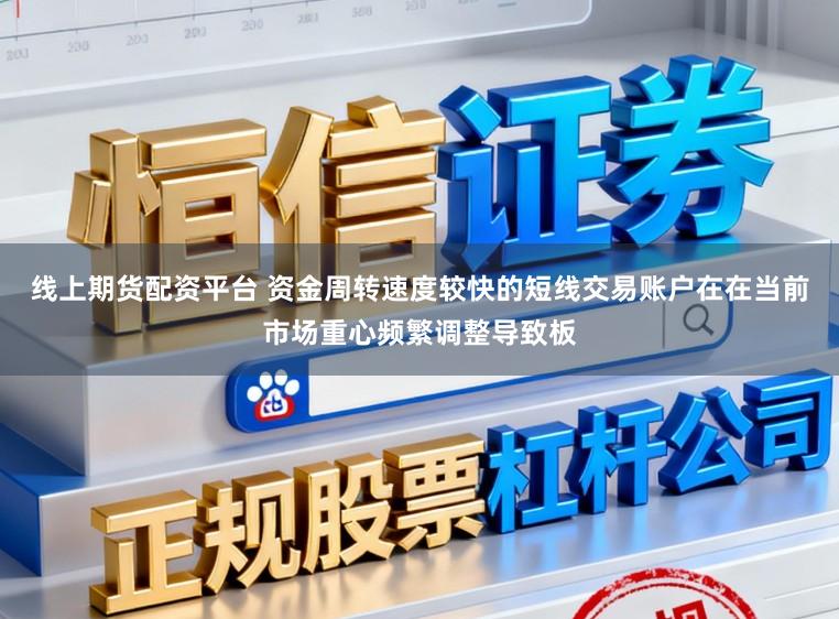 线上期货配资平台 资金周转速度较快的短线交易账户在在当前市场重心频繁调整导致板