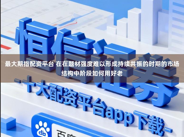 最大期指配资平台 在在题材强度难以形成持续共振的时期的市场结构中阶段如何用好老