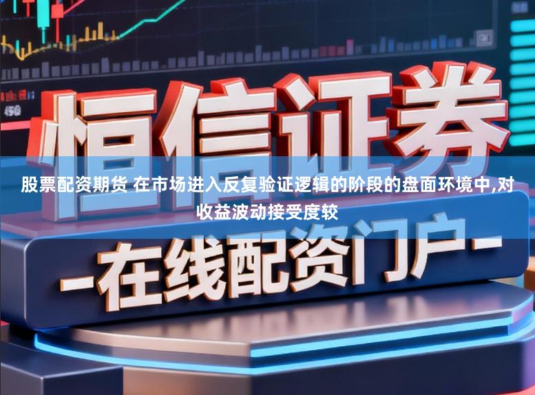 股票配资期货 在市场进入反复验证逻辑的阶段的盘面环境中，对收益波动接受度较
