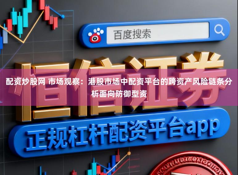配资炒股网 市场观察：港股市场中配资平台的跨资产风险链条分析面向防御型资