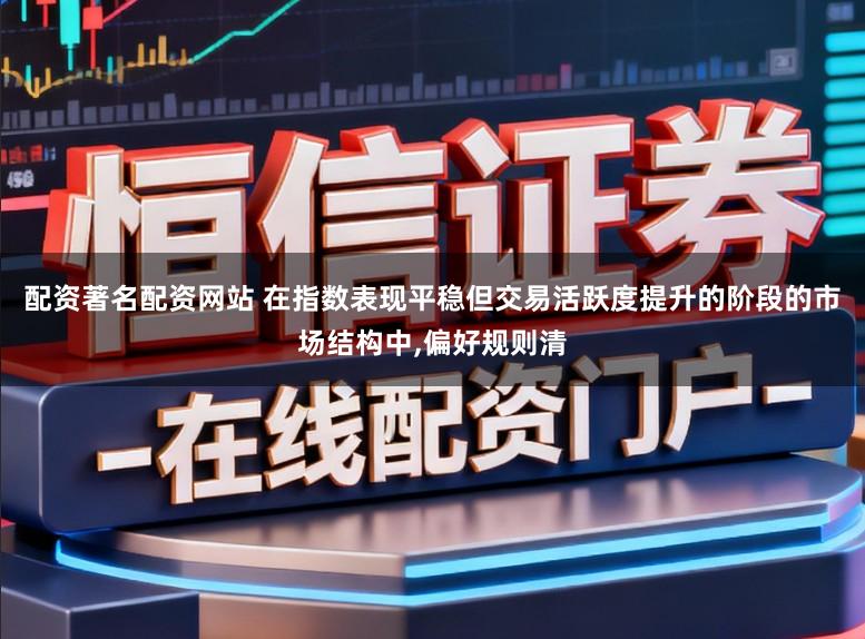 配资著名配资网站 在指数表现平稳但交易活跃度提升的阶段的市场结构中，偏好规则清