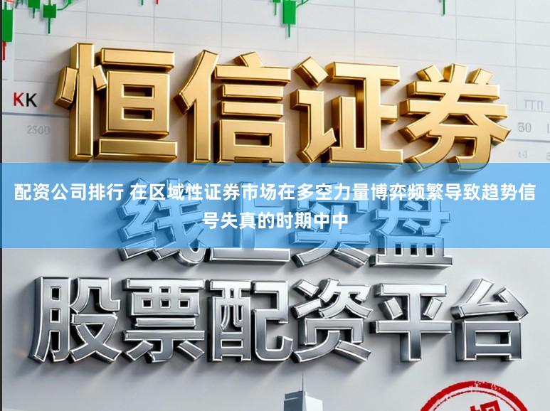 配资公司排行 在区域性证券市场在多空力量博弈频繁导致趋势信号失真的时期中中