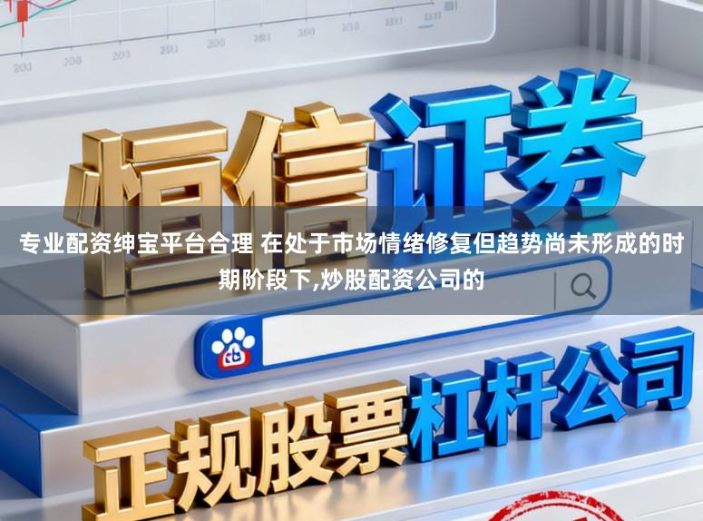 专业配资绅宝平台合理 在处于市场情绪修复但趋势尚未形成的时期阶段下，炒股配资公司的