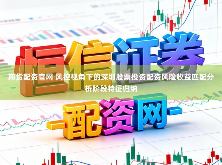 期货配资官网 风控视角下的深圳股票投资配资风险收益匹配分析阶段特征归纳