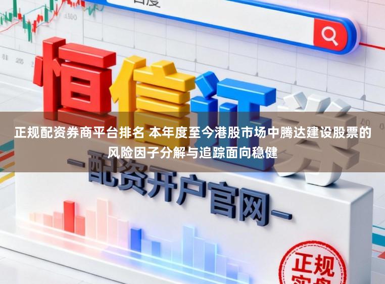 正规配资券商平台排名 本年度至今港股市场中腾达建设股票的风险因子分解与追踪面向稳健