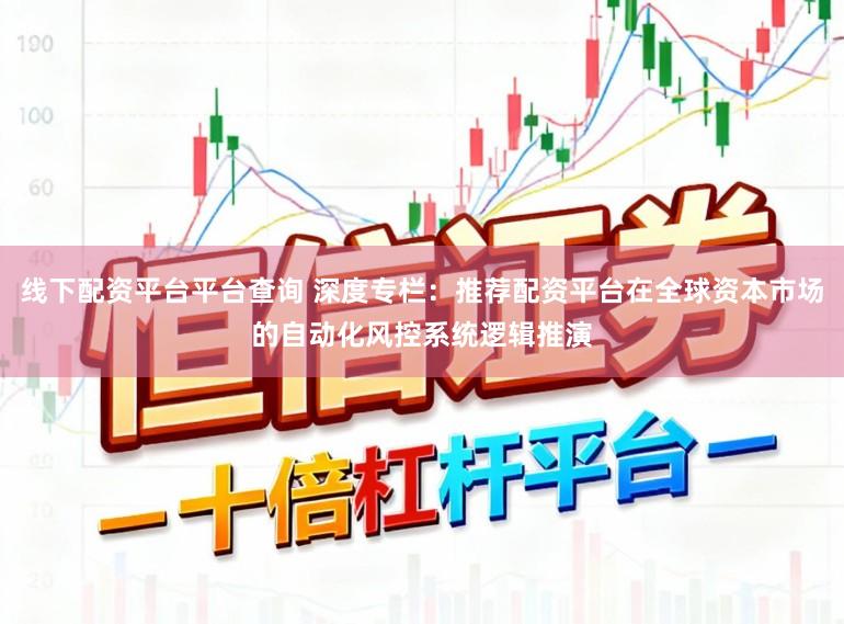线下配资平台平台查询 深度专栏:推荐配资平台在全球资本市场的自动化风控系统逻辑推演