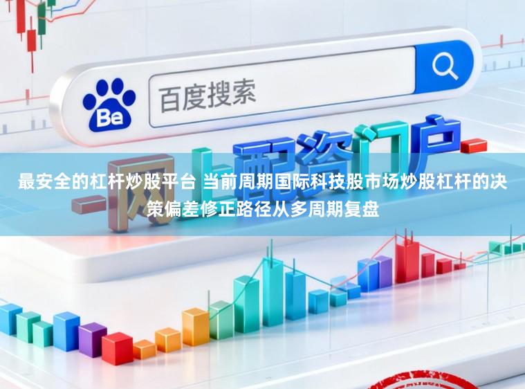 最安全的杠杆炒股平台 当前周期国际科技股市场炒股杠杆的决策偏差修正路径从多周期复盘