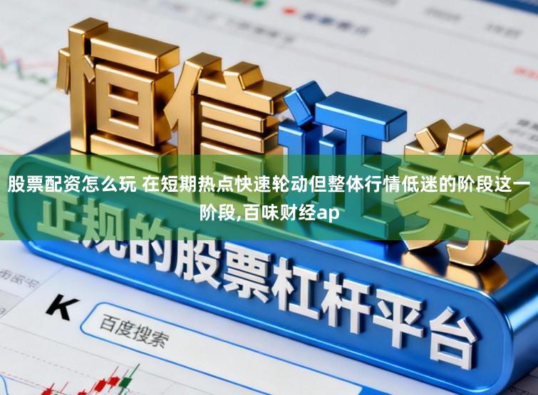股票配资怎么玩 在短期热点快速轮动但整体行情低迷的阶段这一阶段,百味财经ap