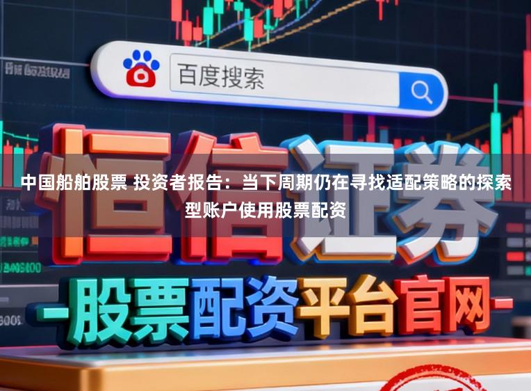 中国船舶股票 投资者报告：当下周期仍在寻找适配策略的探索型账户使用股票配资