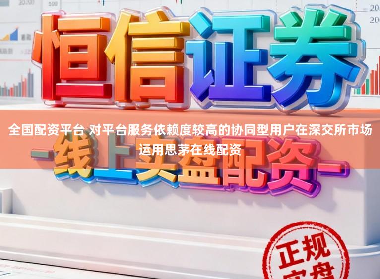 全国配资平台 对平台服务依赖度较高的协同型用户在深交所市场运用思茅在线配资
