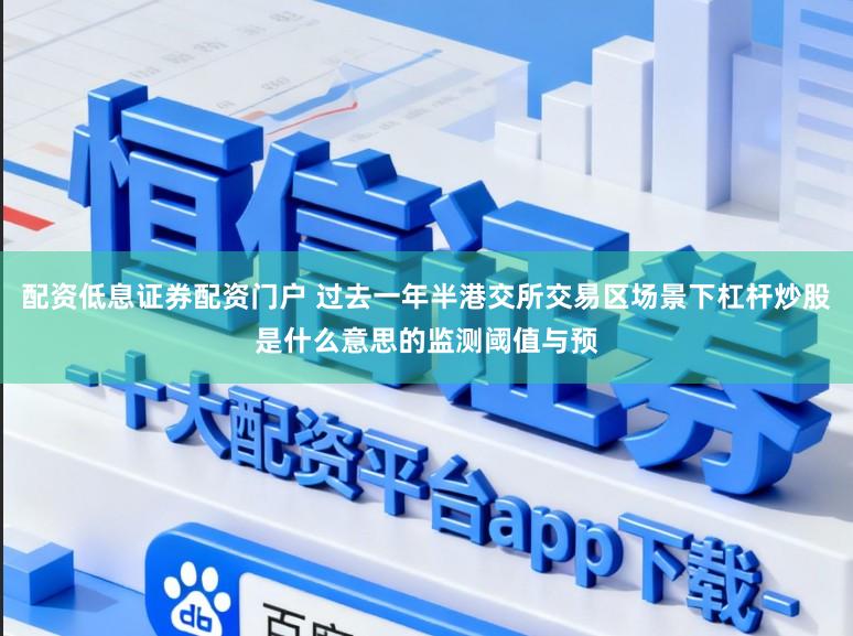 配资低息证券配资门户 过去一年半港交所交易区场景下杠杆炒股是什么意思的监测阈值与预