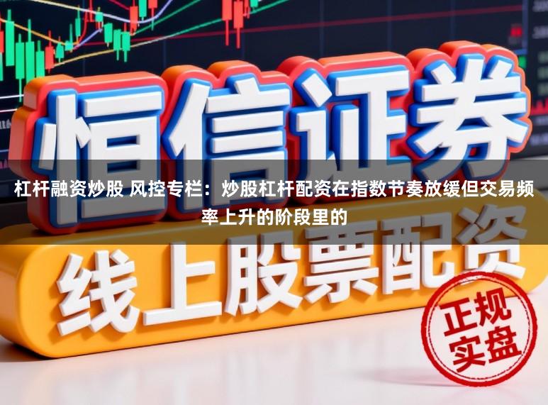 杠杆融资炒股 风控专栏：炒股杠杆配资在指数节奏放缓但交易频率上升的阶段里的
