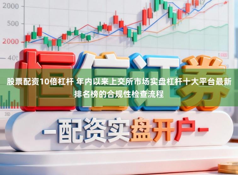 股票配资10倍杠杆 年内以来上交所市场实盘杠杆十大平台最新排名榜的合规性检查流程