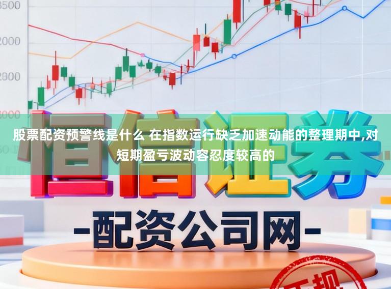 股票配资预警线是什么 在指数运行缺乏加速动能的整理期中,对短期盈亏波动容忍度较高的