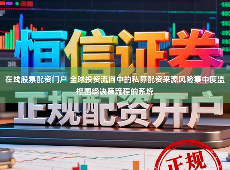 在线股票配资门户 全球投资流向中的私募配资来源风险集中度监控围绕决策流程的系统