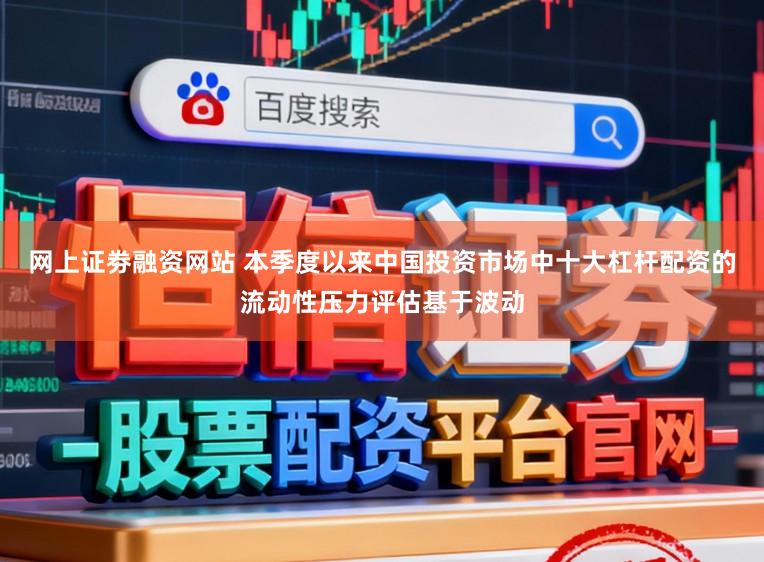 网上证劵融资网站 本季度以来中国投资市场中十大杠杆配资的流动性压力评估基于波动