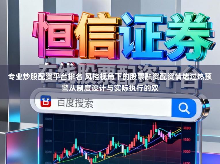 专业炒股配资平台排名 风控视角下的股票融资配资情绪过热预警从制度设计与实际执行的双