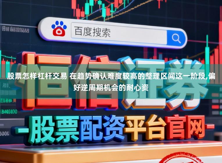 股票怎样杠杆交易 在趋势确认难度较高的整理区间这一阶段，偏好逆周期机会的耐心资