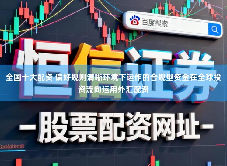 全国十大配资 偏好规则清晰环境下运作的合规型资金在全球投资流向运用外汇配资
