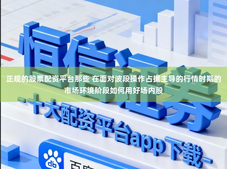 正规的股票配资平台那些 在面对波段操作占据主导的行情时期的市场环境阶段如何用好场内股