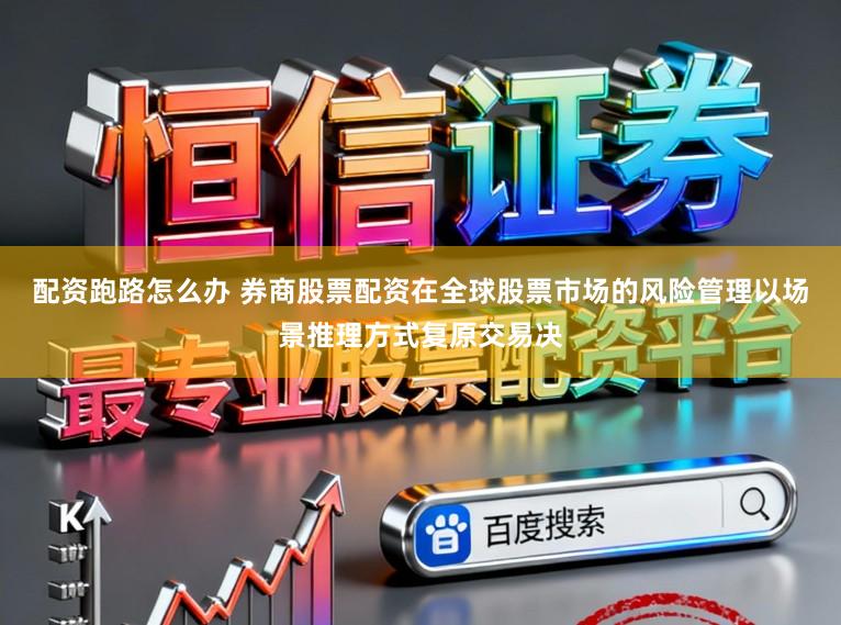 配资跑路怎么办 券商股票配资在全球股票市场的风险管理以场景推理方式复原交易决