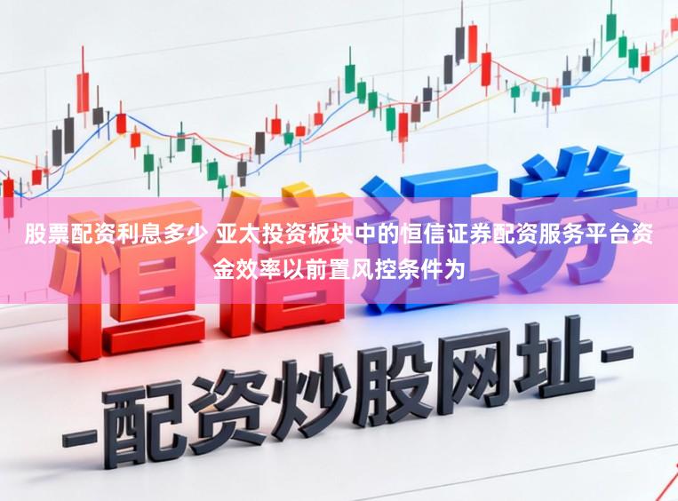 股票配资利息多少 亚太投资板块中的恒信证券配资服务平台资金效率以前置风控条件为