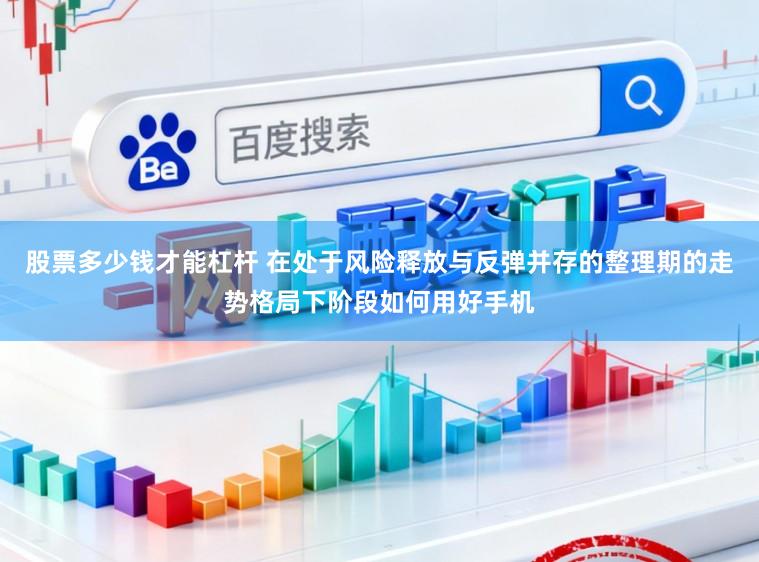 股票多少钱才能杠杆 在处于风险释放与反弹并存的整理期的走势格局下阶段如何用好手机
