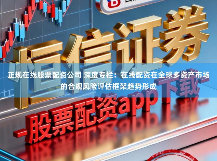 正规在线股票配资公司 深度专栏：在线配资在全球多资产市场的合规风险评估框架趋势形成