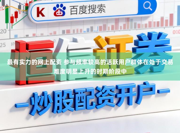 最有实力的网上配资 参与频率较高的活跃用户群体在处于交易难度明显上升的时期阶段中