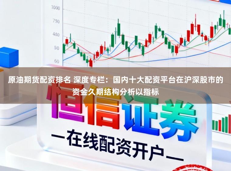 原油期货配资排名 深度专栏：国内十大配资平台在沪深股市的资金久期结构分析以指标